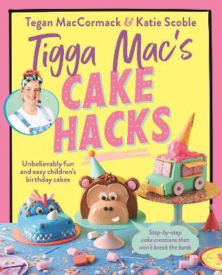 Tigga Mac's Cake Hacks By Tegan Maccormack, Katie Scoble